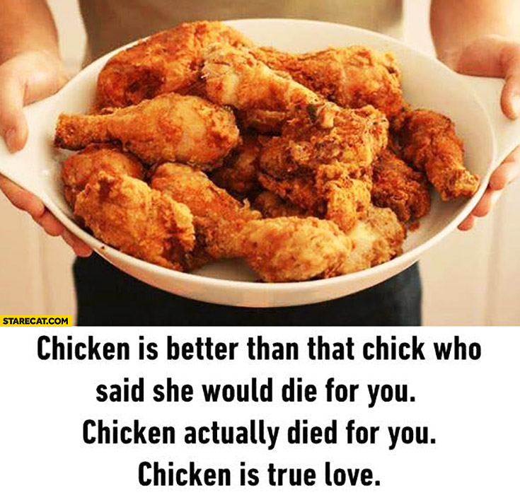 Chicken is better than that chick who said she would die for you. Chicken actually died for you. Chicken is true love