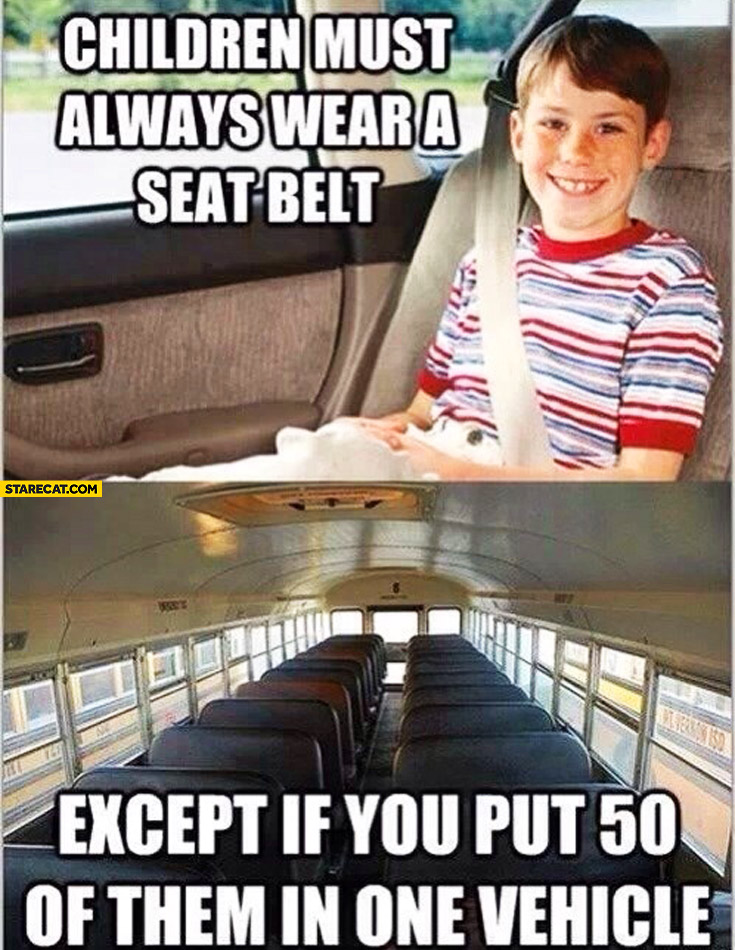 Children must always wear a seat belt except if you put 50 of them in one vehicle school bus