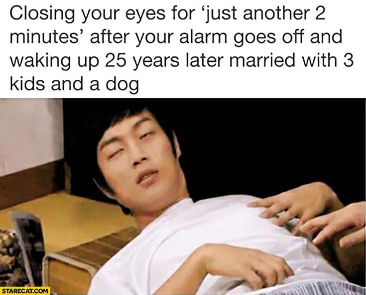 Closing your eyes for just another 2 minutes after your alarm goes off and waking up 25 years later married with 3 kids and a dog