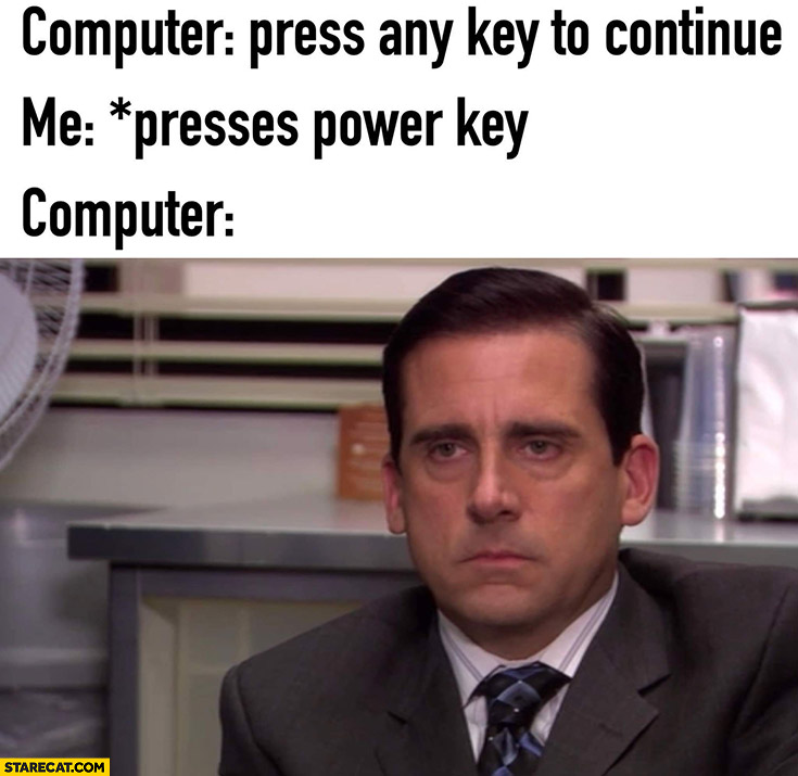 Computer press any key to continue, me: presses power key, computer Michael Scott