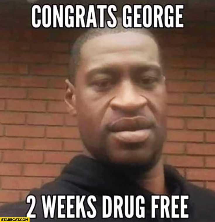 Congrats George Floyd for 2 weeks being drug free