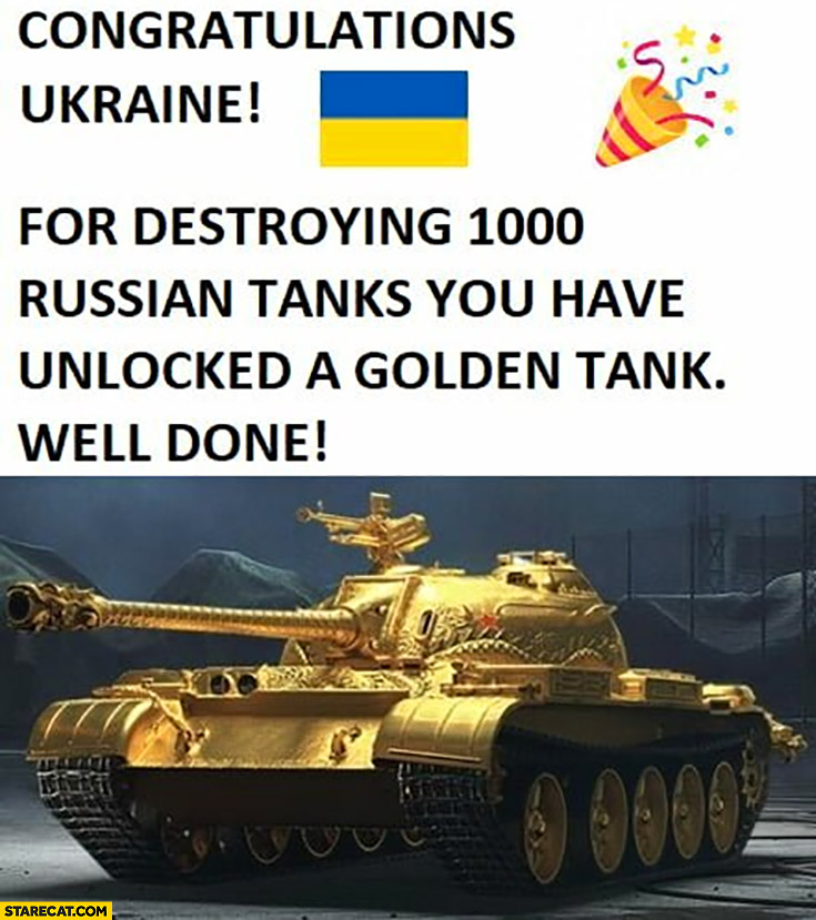 Congratulations Ukraine for destroying 1000 Russian tanks you have unlocked a golden tank well done