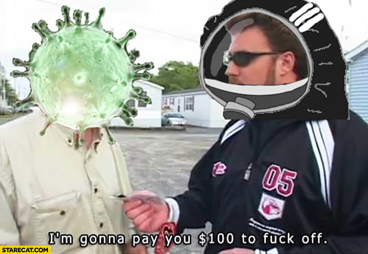 Corona virus I’m gonna pay you 100 dollars to fck off Trailer park boys