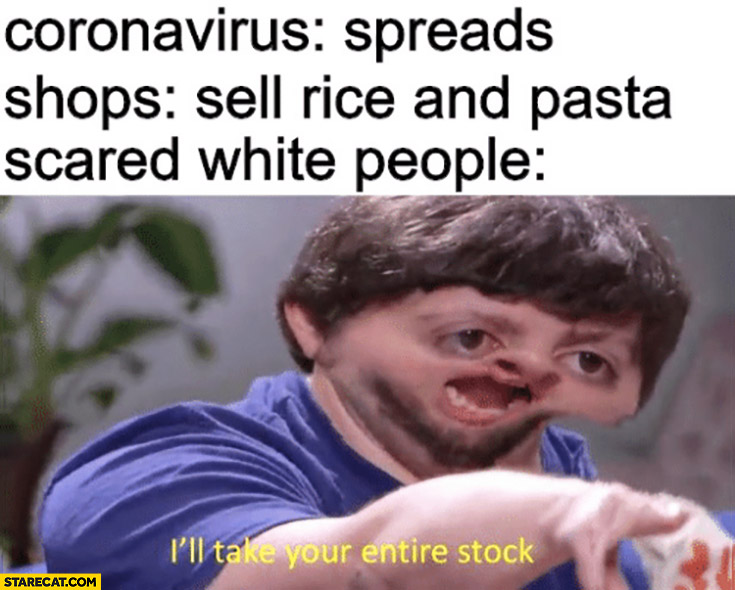 Coronavirus spreads, shops: sell rice and pasta, scared white people: I’ll take your entire stock retarded