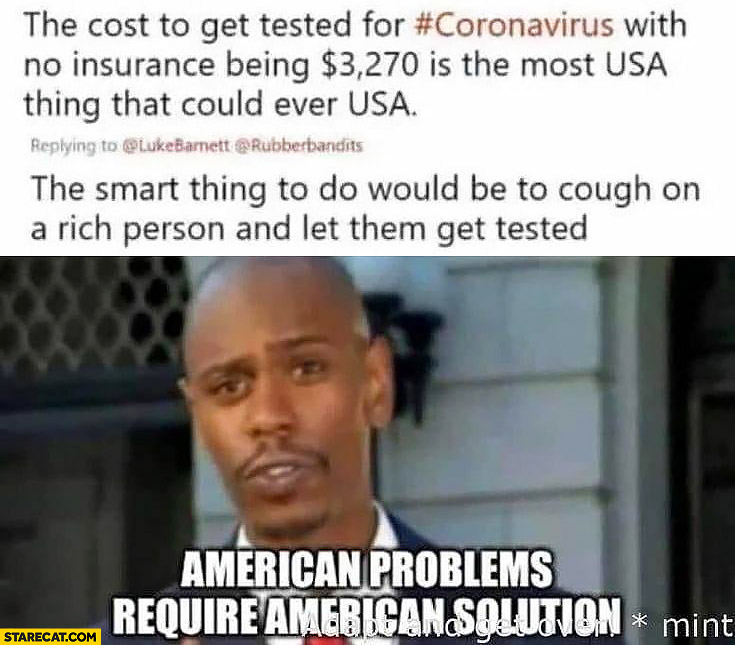 Cost to get tested for coronvirus in USA is $3270 dollars, smart thing to do would be to cough on a rich person and let them get tested. American problems require American solutions