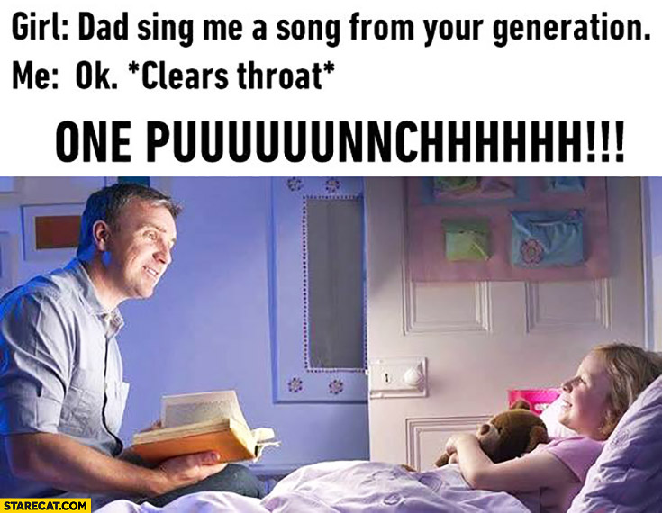 Dad sing me a song from your generation. OK, *clears throat* ONE PUNCH