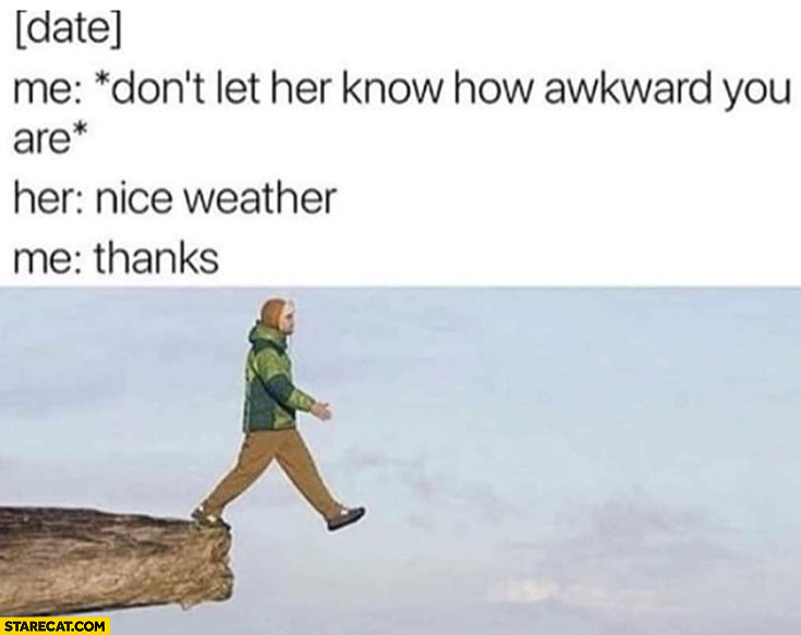 [Date] me: don’t let her know how awkward you are, her: nice weather, me: thanks