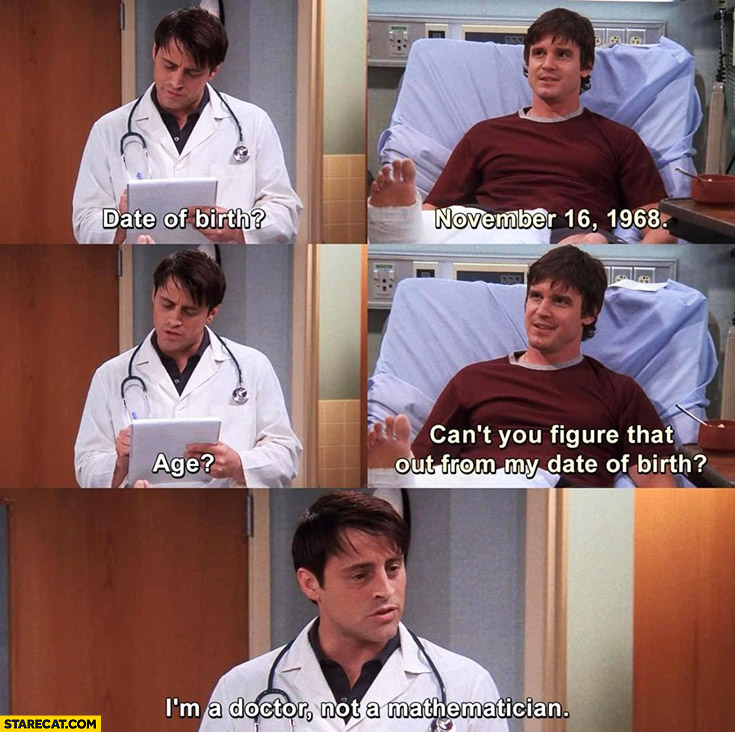 Date of birth, age? Can’t you figure that out from my date of birth? I’m a doctor not a mathematician Joey friends