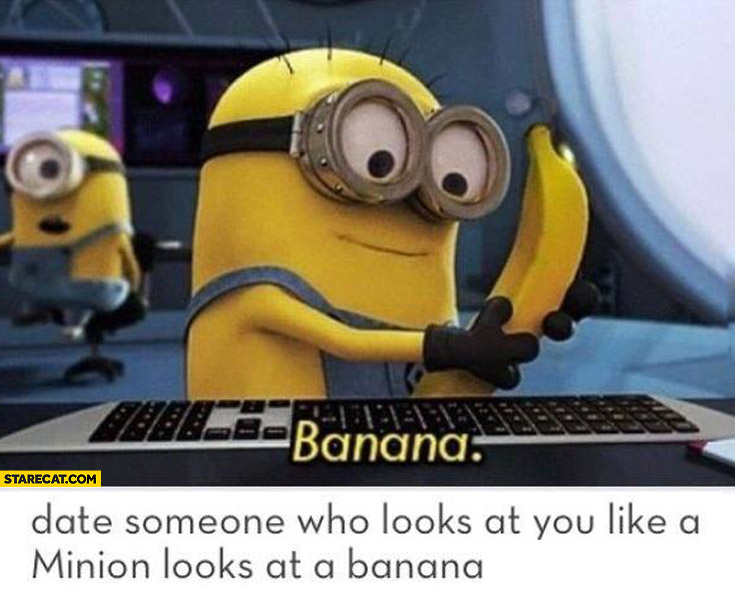 Date someone who looks at you like a minion looks at a banana