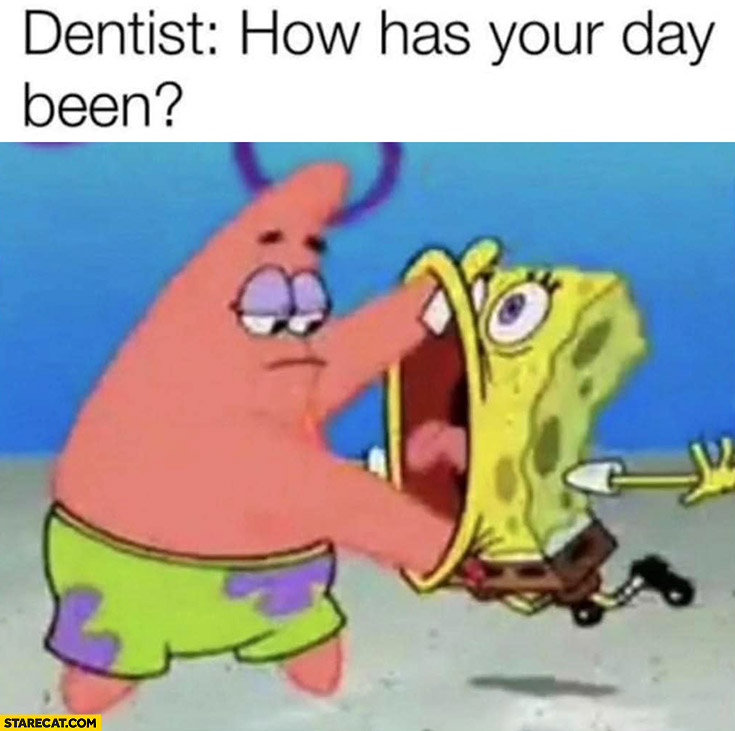Dentist: how has your day been? While having hands in his mouth Spongebob
