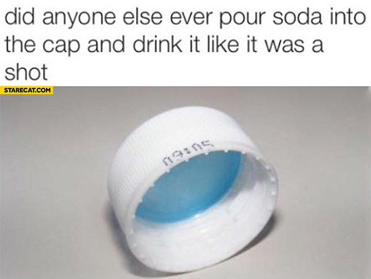 Did anyone else ever pour soda into the cap and drink it like it was a shot?