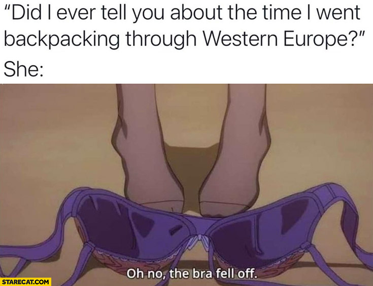Did I ever tell you about the time I went backpacking through Western Europe? She oh no the bra fell off