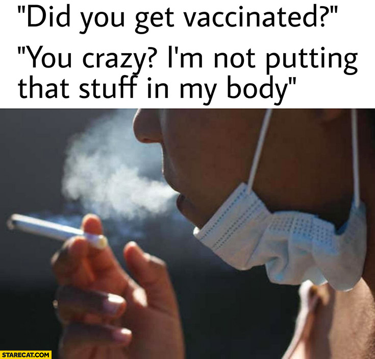 Did you get vaccinated? You crazy I’m not putting that stuff in my body while smoking cigarette