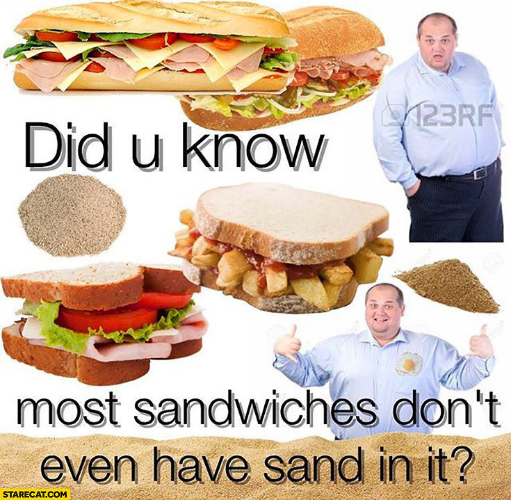 Did you know most sandwiches don’t even have sand in it?