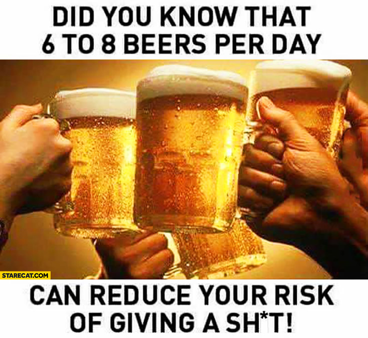 Did you know that 6 to 8 beers per day can reduce your risk of giving a shit?
