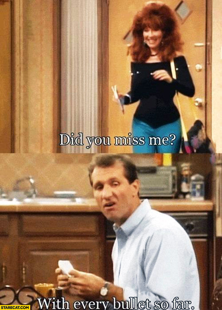 Did you miss me? With every bullet so far Al Bundy to wife