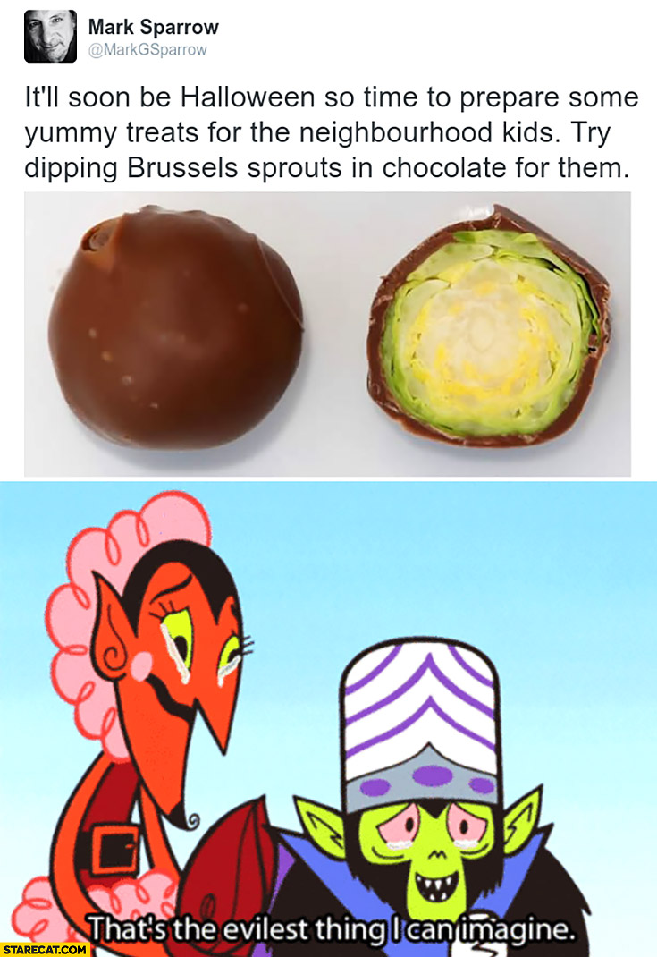 Dipping brussels sprouts in chocolate Halloween kids. That’s the evilest thing I can imagine