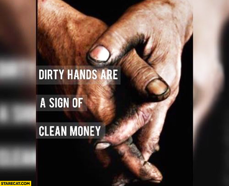 Dirty hands are a sign of clean money