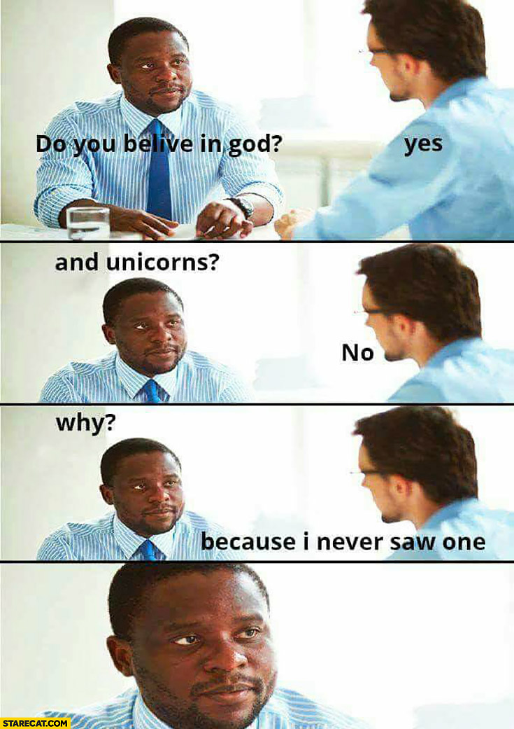 Do you believe in God? Yes. And unicorns? No. Why? Because I never seen one
