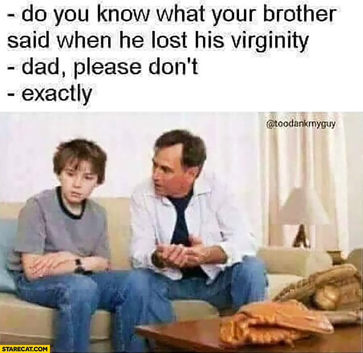 Do you know what your brother said when he lost his virginity? Dad please don’t, exactly