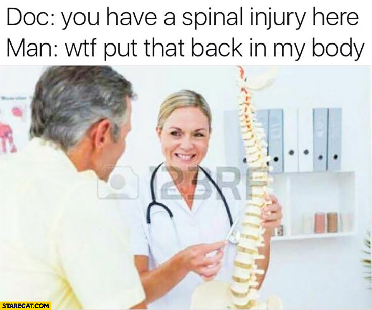 Doc: you have a spinal injury here. Man: wtf, put that back in my body