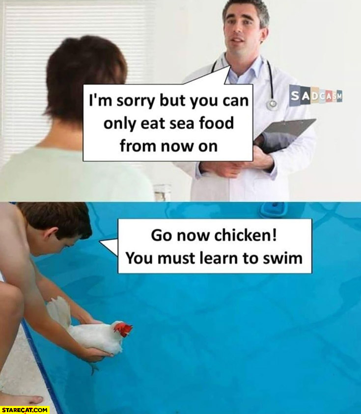Doctor I’m sorry but you can only eat sea food from now on. Go now chicken you must learn to swim