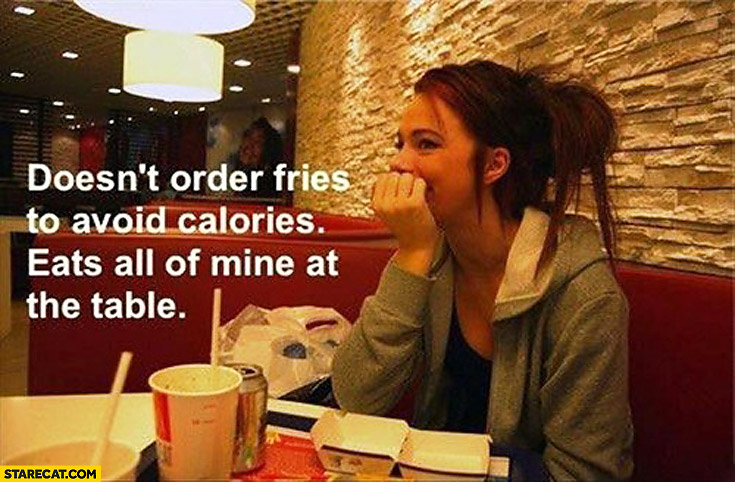 Doesn’t order fries to avoid calories eats all of mine at the table