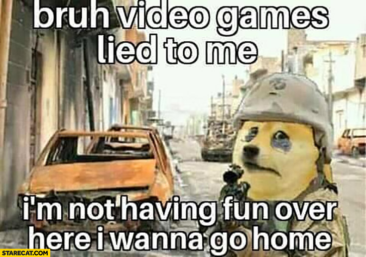 Dog doge war bruh video games lied to me I’m not having fun over here I wanna go home