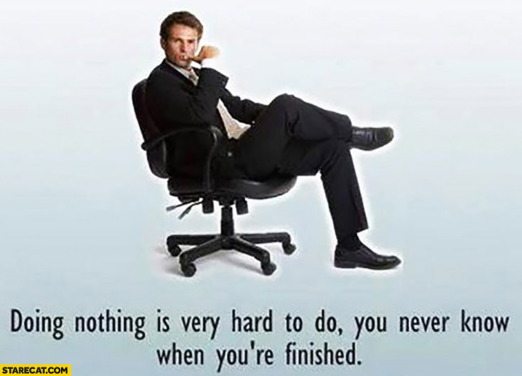 Doing nothing is very hard to do, you never know when you’re finished