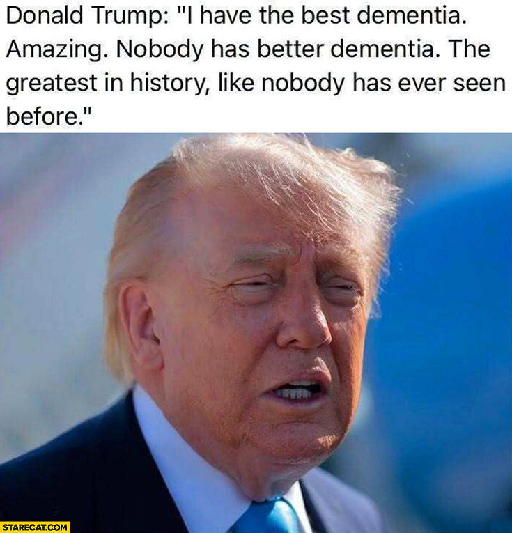 Donald Trump I have the best dementia, amazing, nobody has better dementia the greatest in history