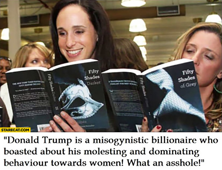 Donald Trump is a misogynistic billionaire who boasted about his molesting and dominating behaviour towards women, what an asshole. Reading Fifty Shades of Grey