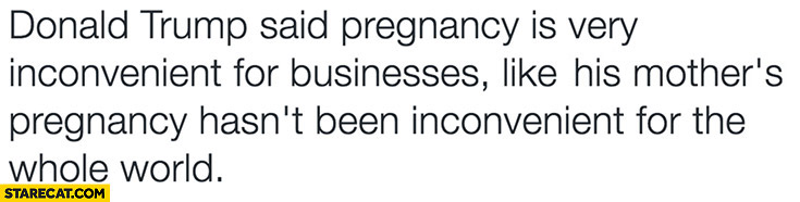 Donald Trump said pregnancy is very inconvenient for businesses like his mothers pregnancy hasn’t been inconvenient for the whole world