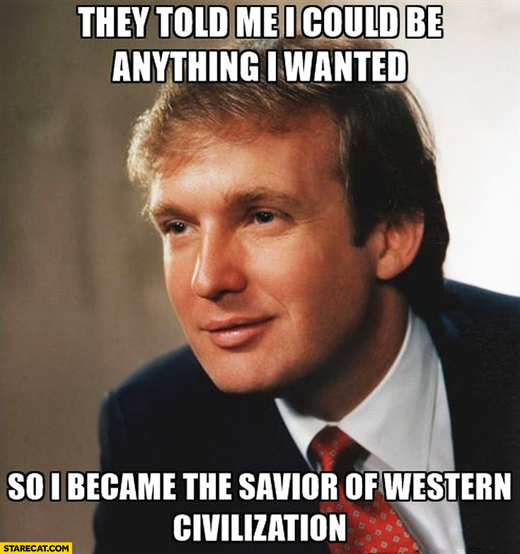 Donald Trump they told me I could be anything I wanted so I became the savior of western civilization