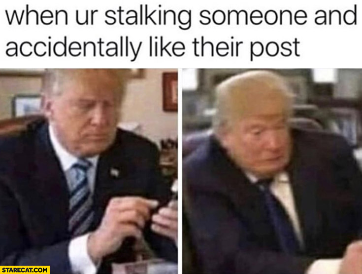 Donald Trump when you’re stalking someone and accidentally like their post