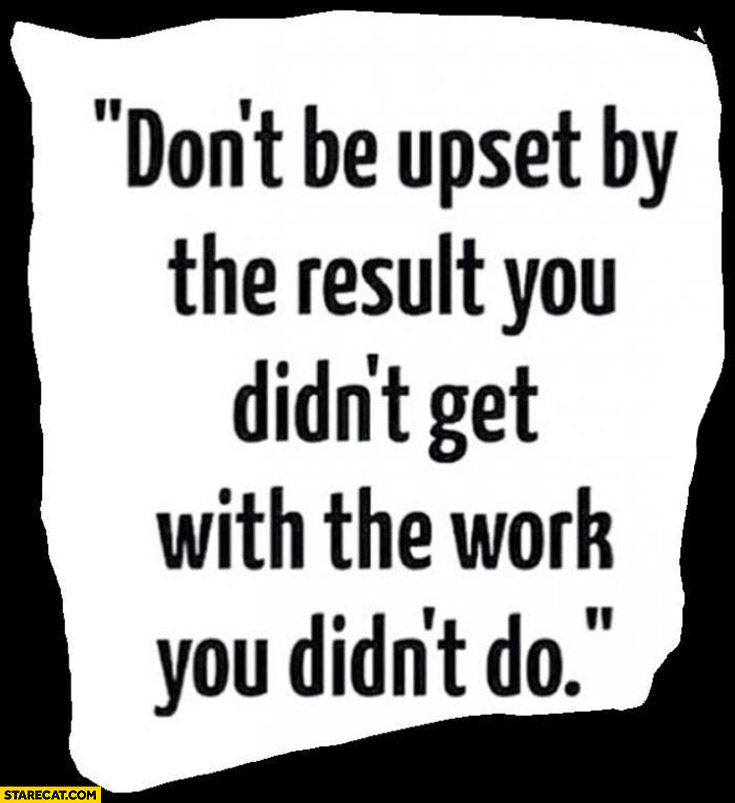 Don’t be upset by the result you didn’t get with the work you didn’t do
