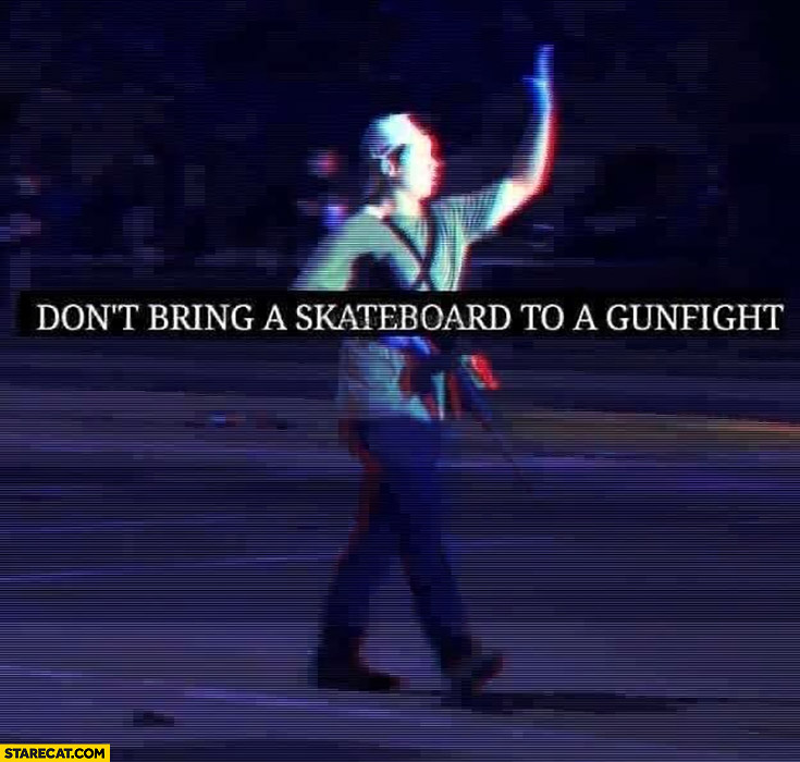 Don’t bring a skateboard to a gunfight