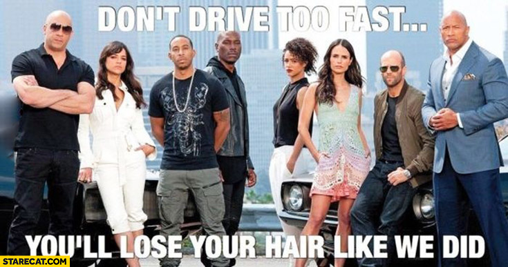 Don’t drive too fast you’ll lose your hair like we did Fast and Furious