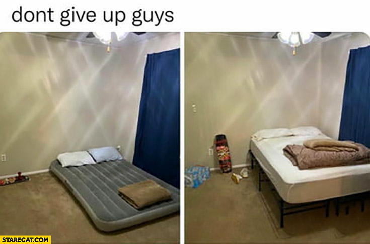 Don’t give up guys finally bought a bed to his flat