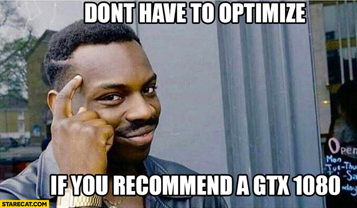 Don’t have to optimize if you recommend a GTX 1080 protip lifehack