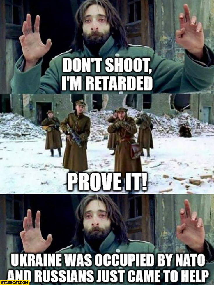 Don’t shoot, I’m retarded, prove it, Ukraine was occupied by NATO and Russians just came to help