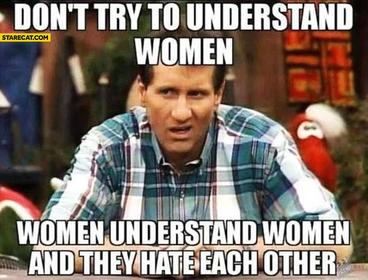 Don’t try to understand women understand each other and they hate each other Al Bundy