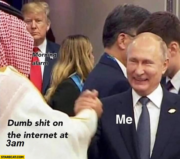 Dumb shit on the internet at 3 AM me vs morning alarm Putin Trump