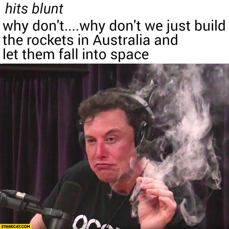 Elon Musk *hits blunt* why don’t we just build the rockets in Australia and let them fall into space?