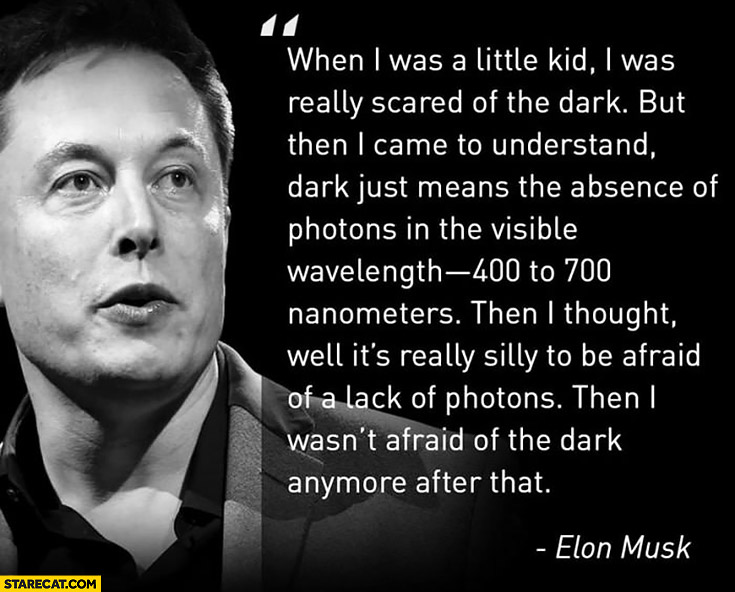 Elon Musk quote: When I was a little kid I was scared of the dark, it just means the absence of protons in the visible wavelenght. It’s silly to be afraid of a lack of photons