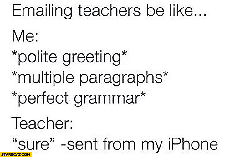 E-mailing teachers be like: Me: polite greeting, multiple paragraphs, perfect grammar. Teacher: sure – sent from my iPhone