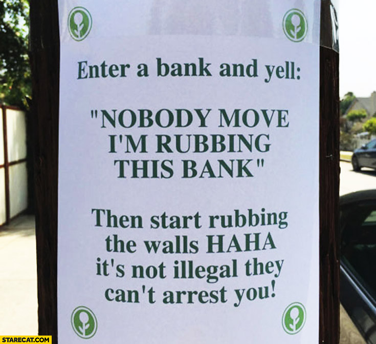 Enter a bank and yell nobody move I’m rubbing this bank then start rubbing the walls haha it’s not illegal they can’t arrest you