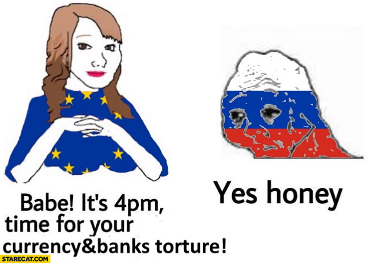 EU European Union babe it’s time for your currency and banks torture Russia yes honey