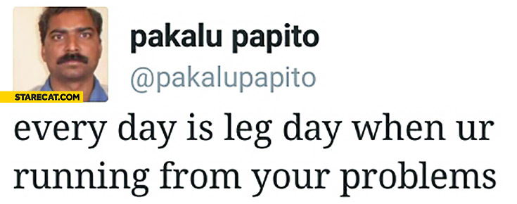 Every day is leg day when you’re running from your problems. Pakalu Papito