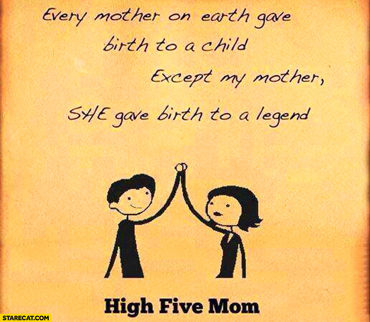 Every mother gave birth to a child except my mother she gave birth to a legend, high five mom