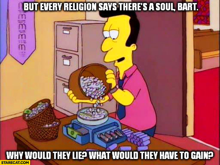 Every religion says there’s a soul Bart. Why would they lie, what would they have to gain? The Simpsons